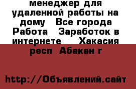 менеджер для удаленной работы на дому - Все города Работа » Заработок в интернете   . Хакасия респ.,Абакан г.